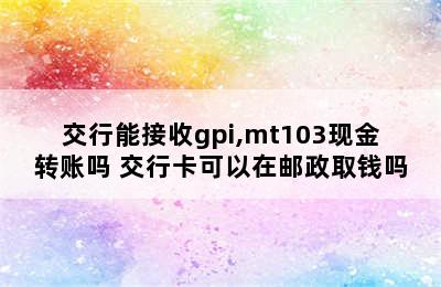 交行能接收gpi,mt103现金转账吗 交行卡可以在邮政取钱吗